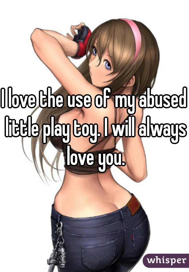 I love the use of my abused little play toy. I will always love you.