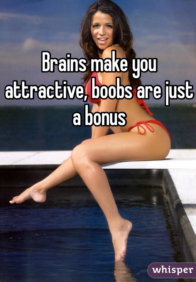 Brains make you attractive, boobs are just a bonus