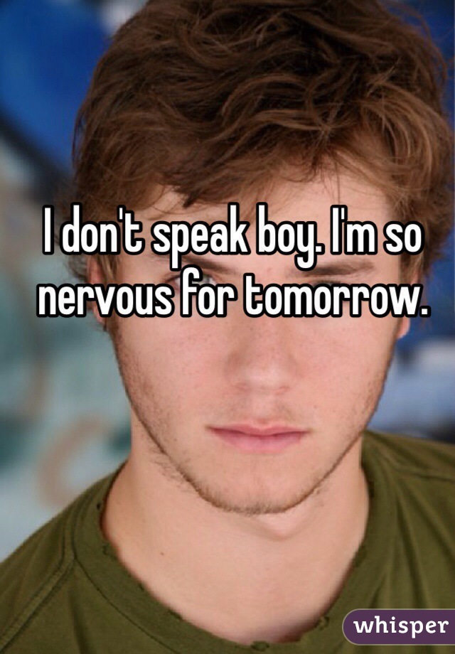 I don't speak boy. I'm so nervous for tomorrow. 