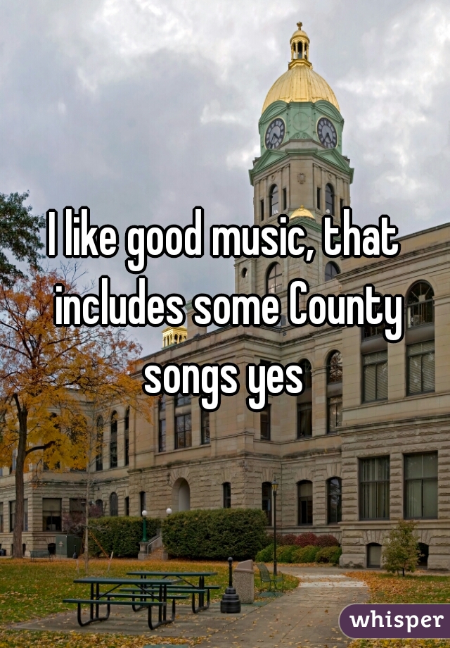 I like good music, that includes some County songs yes 