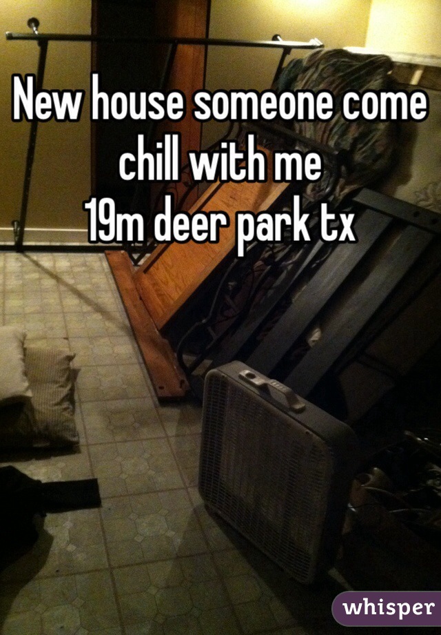 New house someone come chill with me 
19m deer park tx 