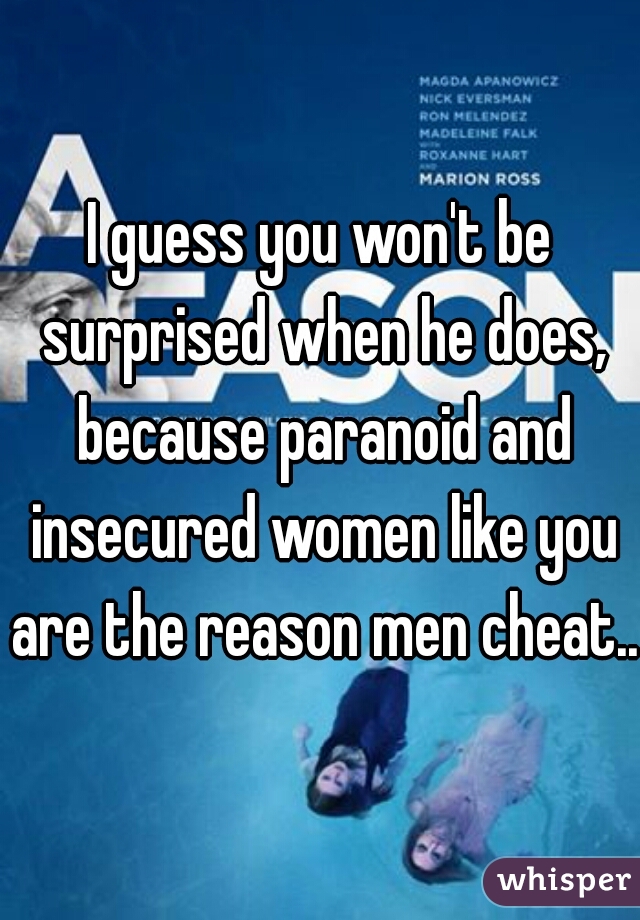 I guess you won't be surprised when he does, because paranoid and insecured women like you are the reason men cheat...