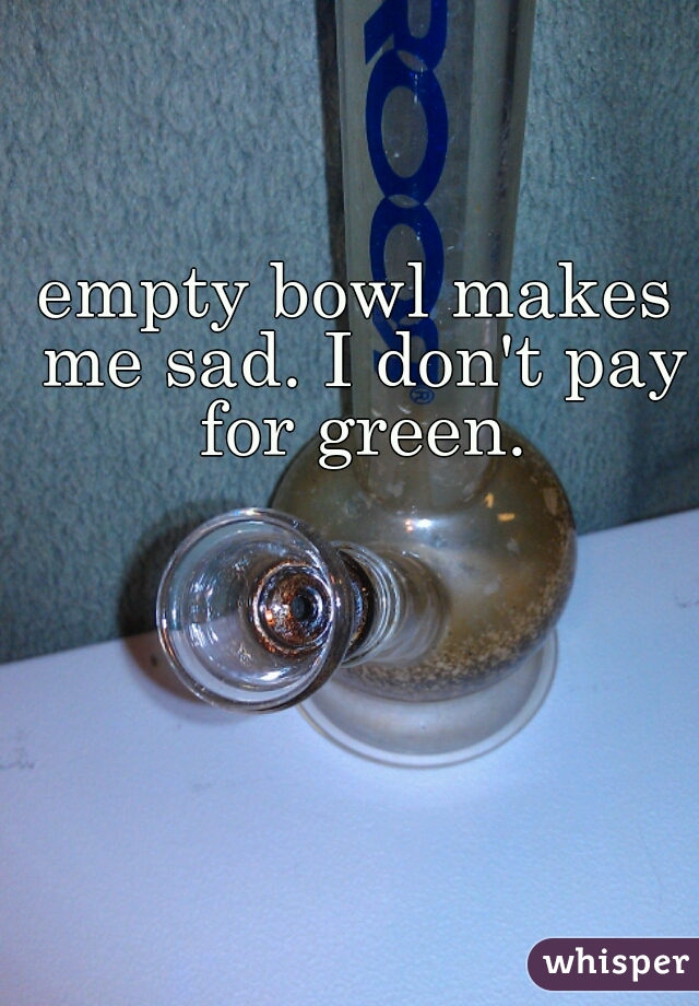 empty bowl makes me sad. I don't pay for green.