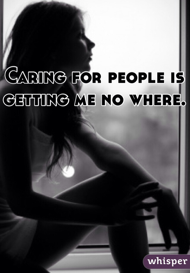 Caring for people is getting me no where.