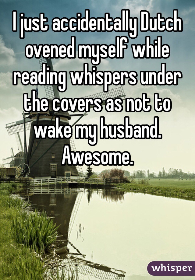 I just accidentally Dutch ovened myself while reading whispers under the covers as not to wake my husband. Awesome. 