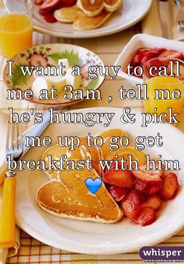 I want a guy to call me at 3am , tell me he's hungry & pick me up to go get breakfast with him 💙