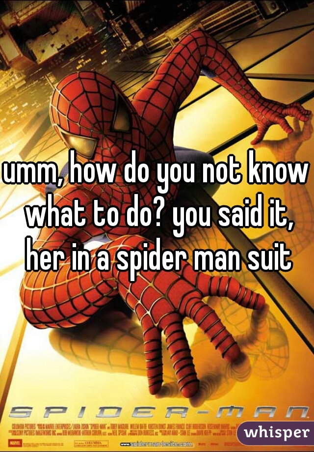 umm, how do you not know what to do? you said it, her in a spider man suit