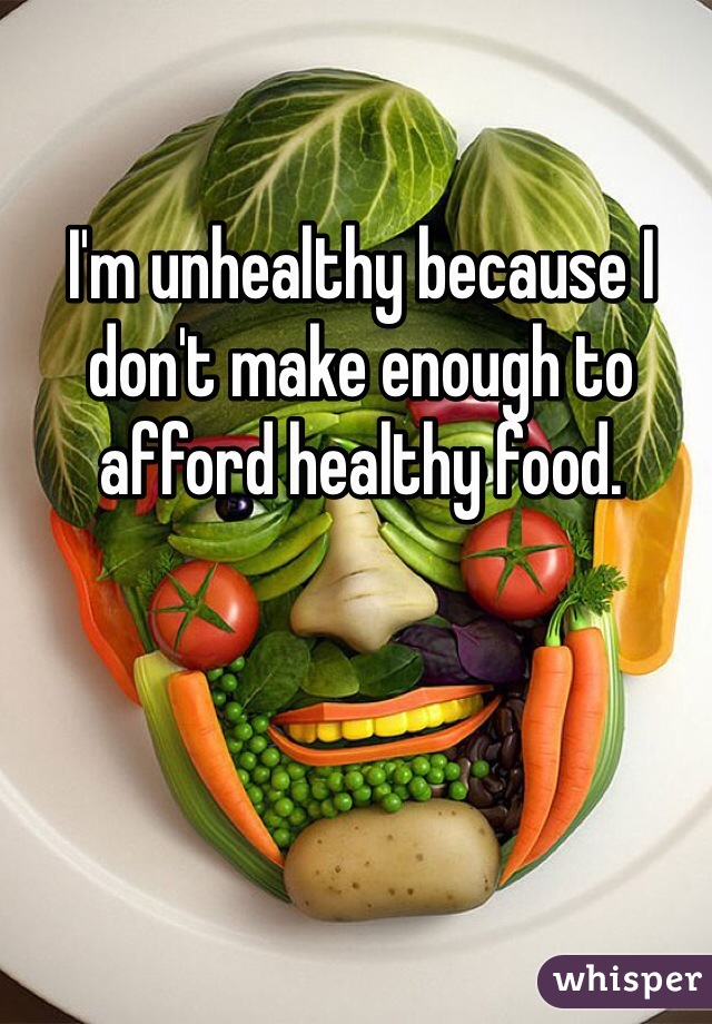 I'm unhealthy because I don't make enough to afford healthy food.