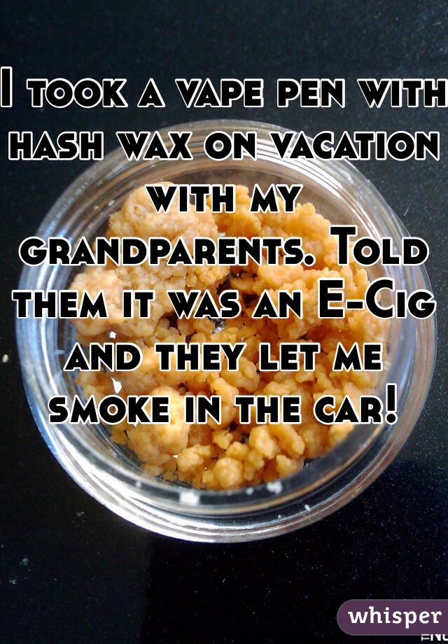 I took a vape pen with hash wax on vacation with my grandparents. Told them it was an E-Cig and they let me smoke in the car! 
