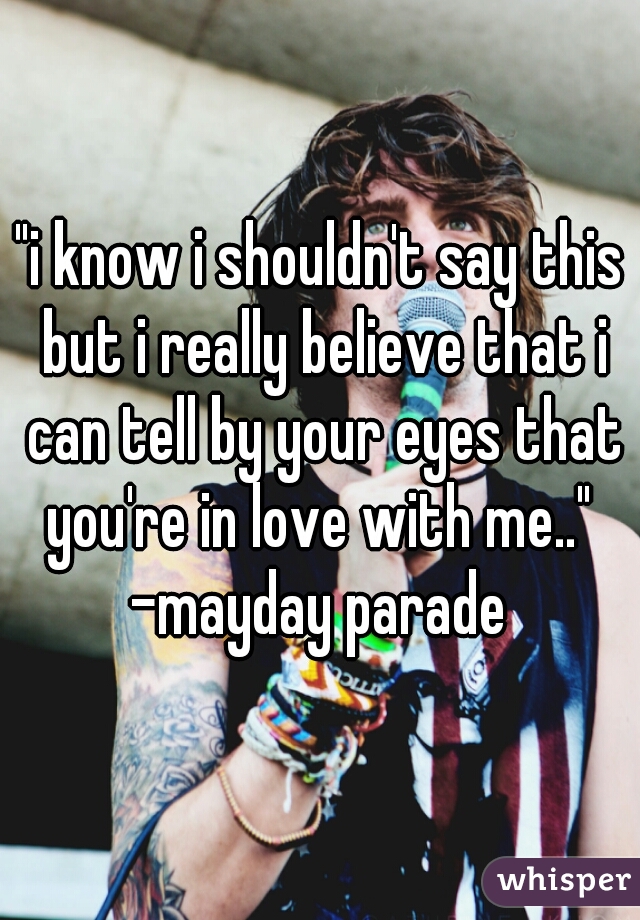 "i know i shouldn't say this but i really believe that i can tell by your eyes that you're in love with me.." 
-mayday parade