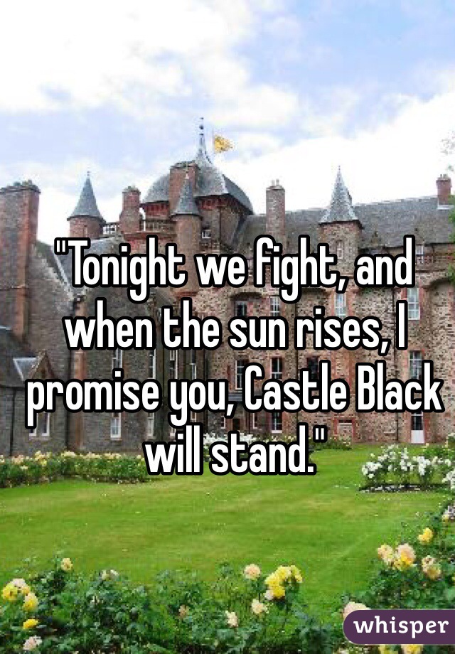 "Tonight we fight, and when the sun rises, I promise you, Castle Black will stand."