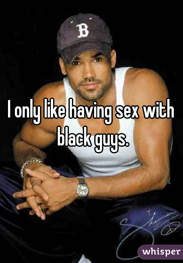 I only like having sex with black guys.