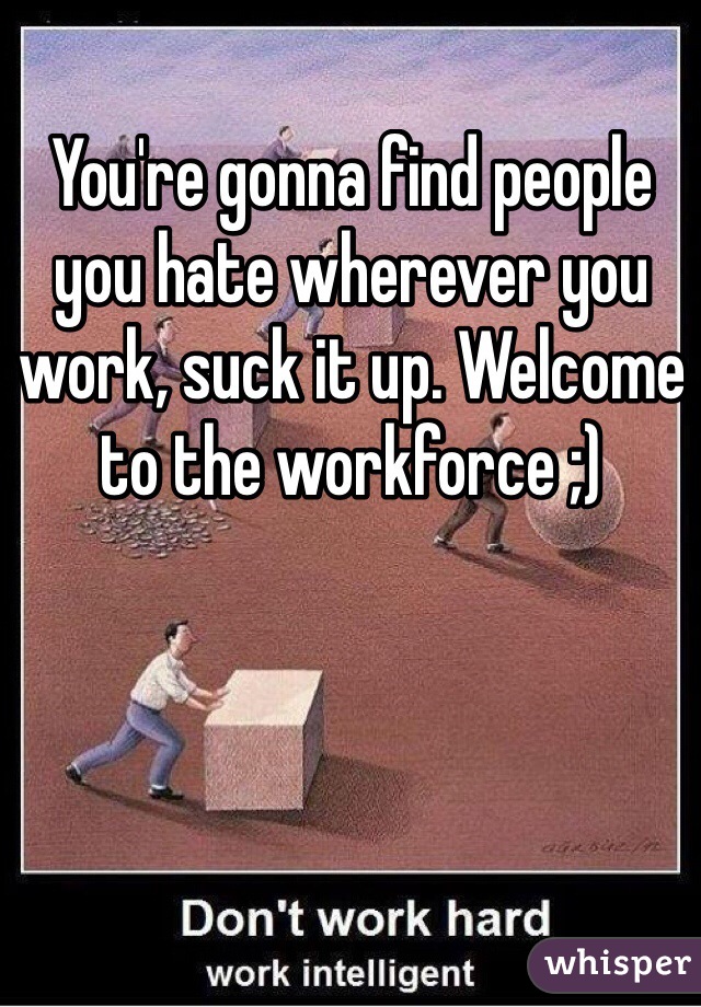 You're gonna find people you hate wherever you work, suck it up. Welcome to the workforce ;) 