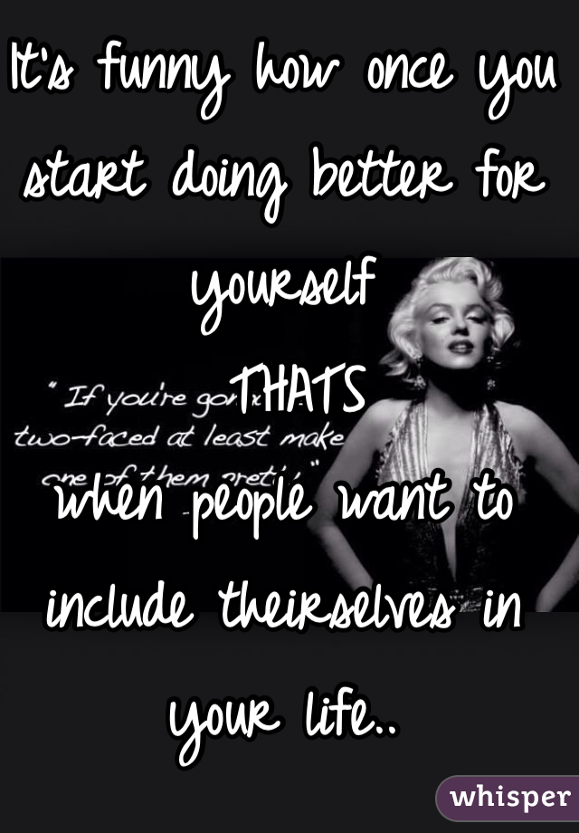 It's funny how once you start doing better for yourself
 THATS 
when people want to include theirselves in your life.. 