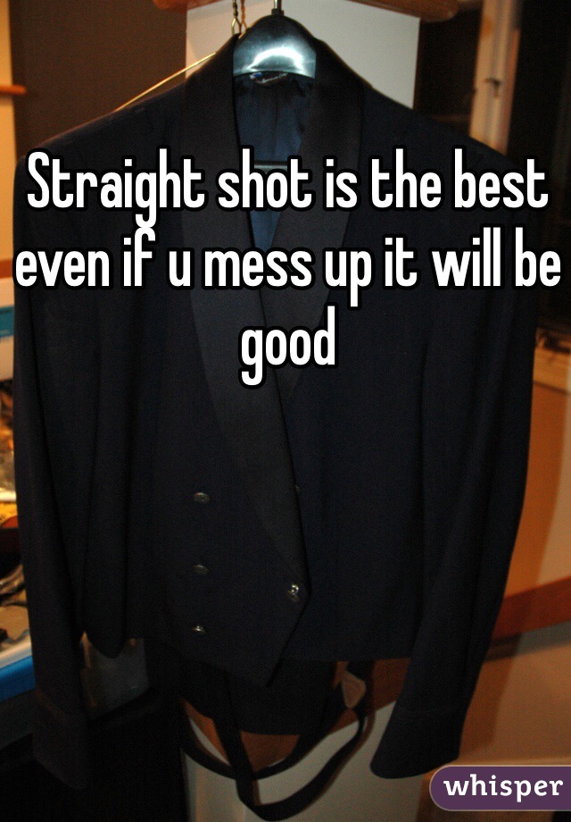 Straight shot is the best even if u mess up it will be good 