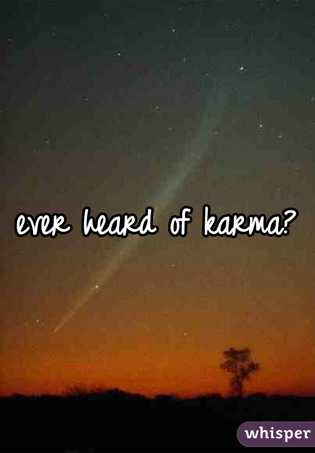 ever heard of karma?