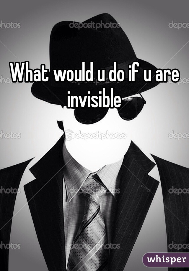 What would u do if u are invisible