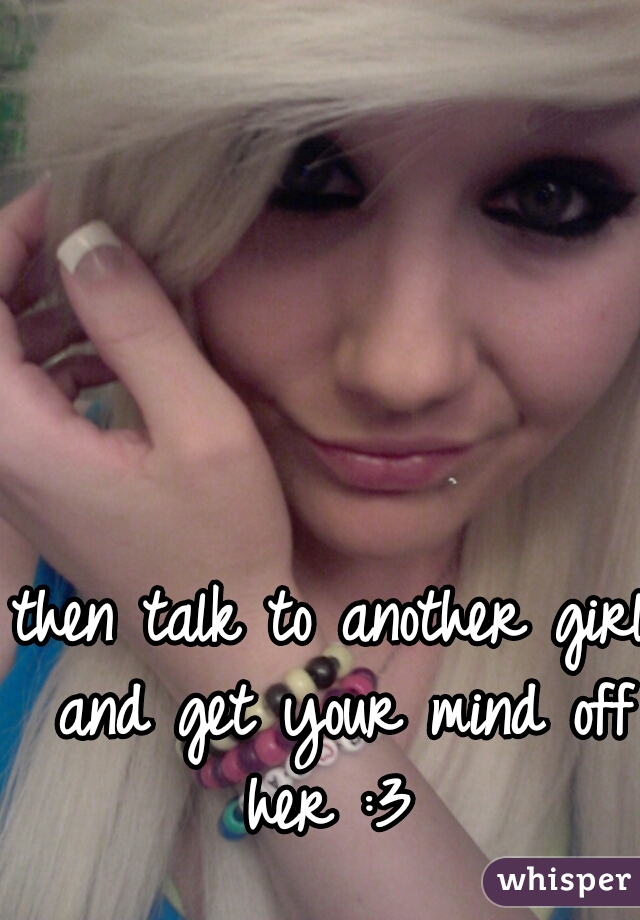 then talk to another girl and get your mind off her :3 