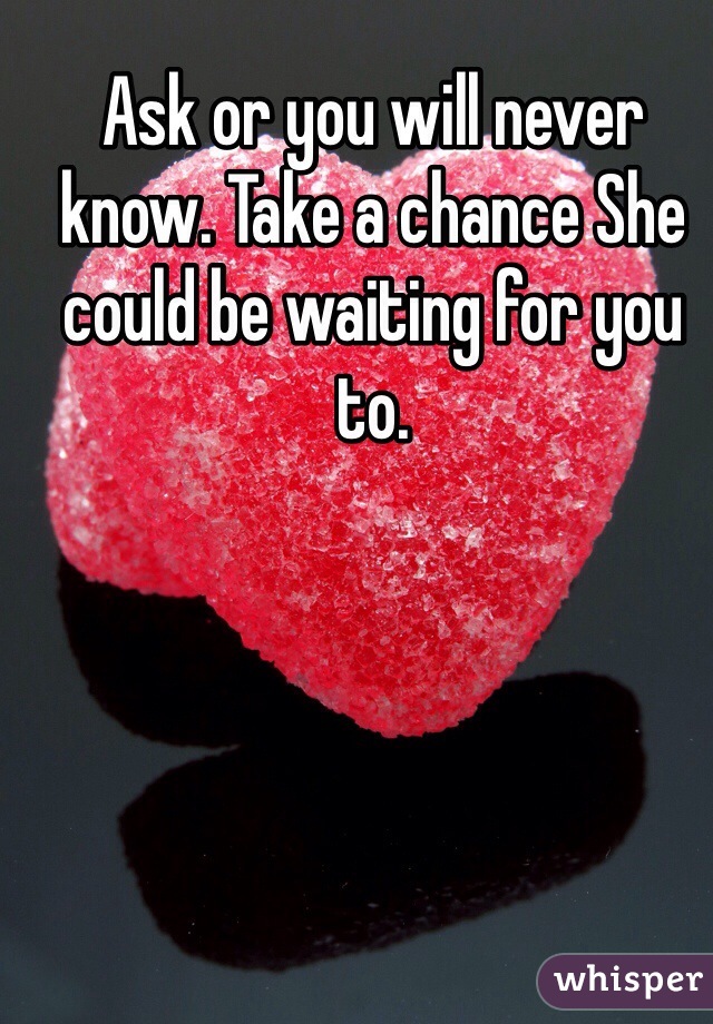 Ask or you will never know. Take a chance She could be waiting for you to.