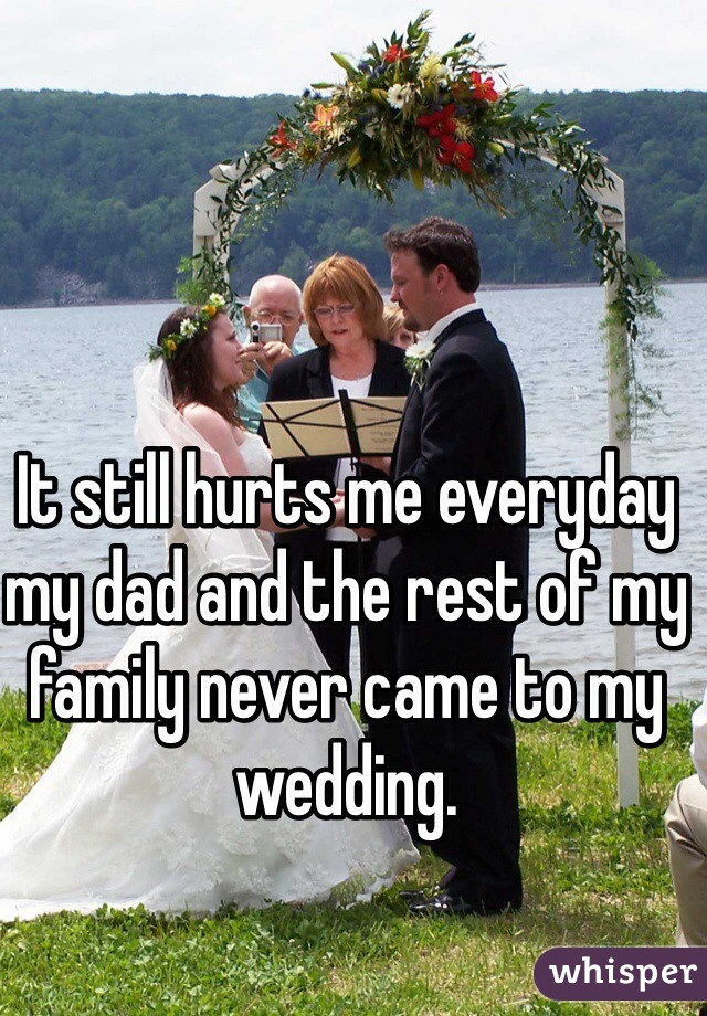 It still hurts me everyday my dad and the rest of my family never came to my wedding. 