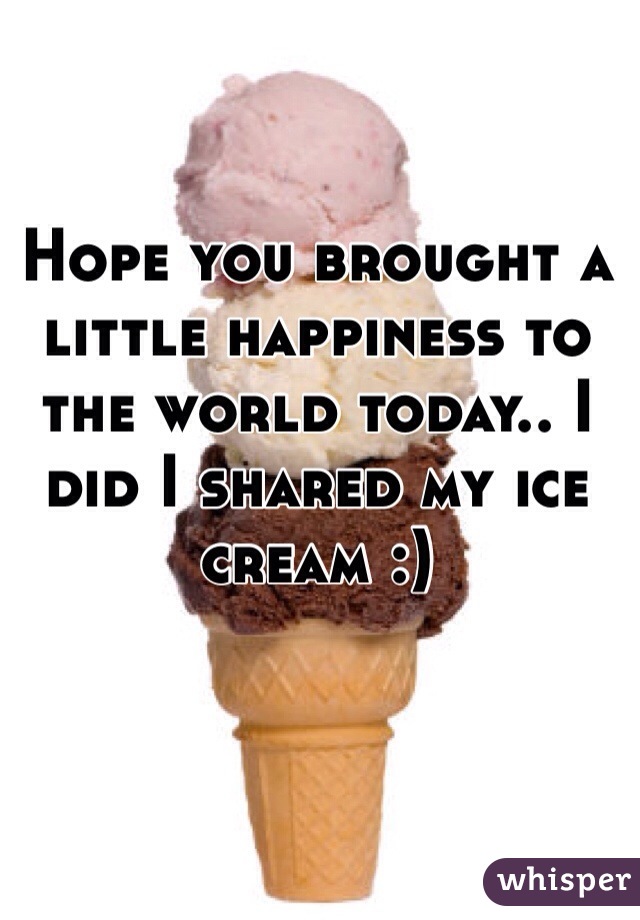 Hope you brought a little happiness to the world today.. I did I shared my ice cream :) 