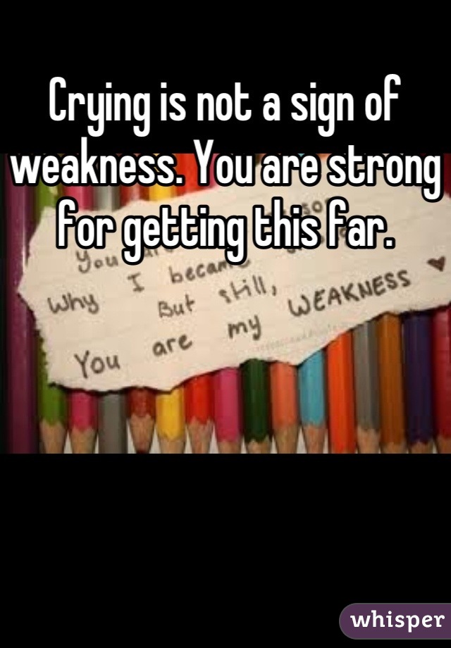 Crying is not a sign of weakness. You are strong for getting this far.