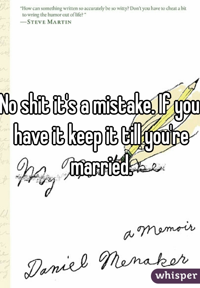 No shit it's a mistake. If you have it keep it till you're married.