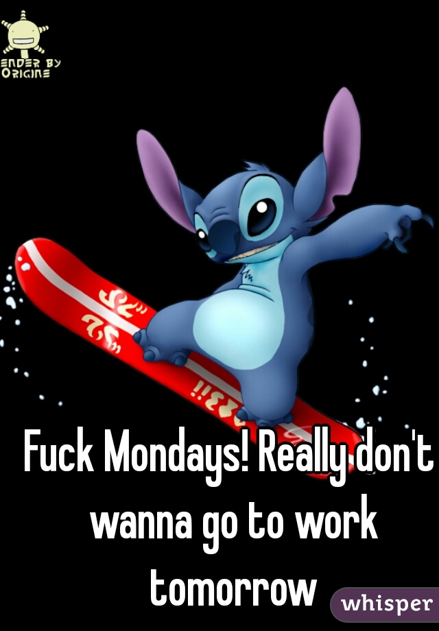 Fuck Mondays! Really don't wanna go to work tomorrow