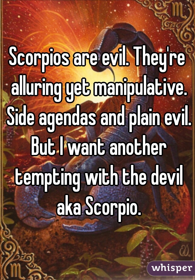 Scorpios are evil. They're alluring yet manipulative. Side agendas and plain evil. But I want another tempting with the devil aka Scorpio.
 