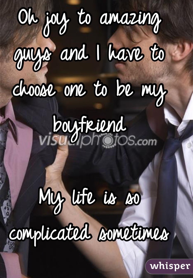 Oh joy to amazing guys and I have to choose one to be my boyfriend 

My life is so complicated sometimes
