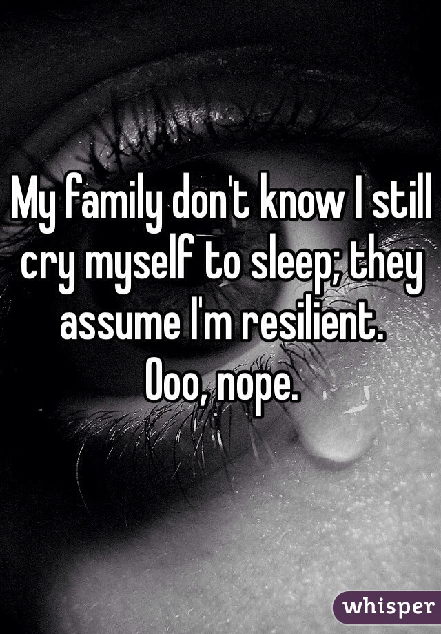 My family don't know I still cry myself to sleep; they assume I'm resilient. 
Ooo, nope. 