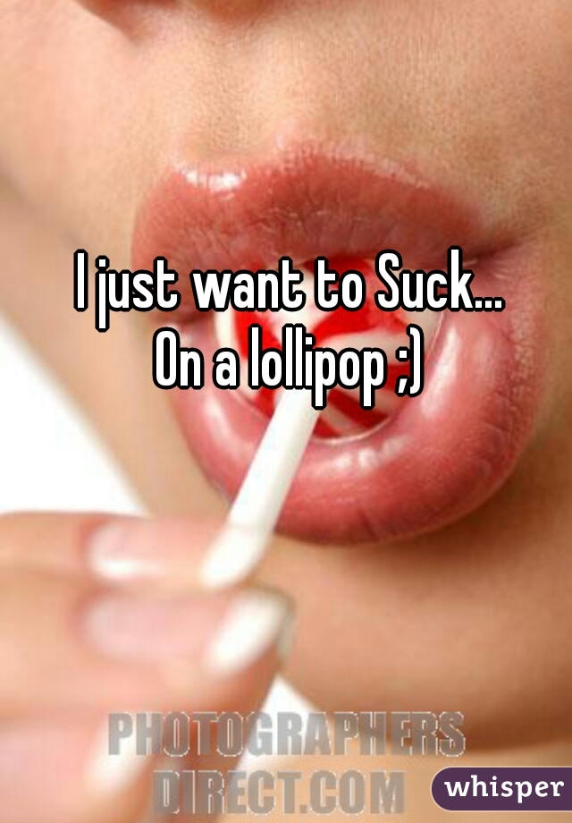 I just want to Suck... 
On a lollipop ;) 