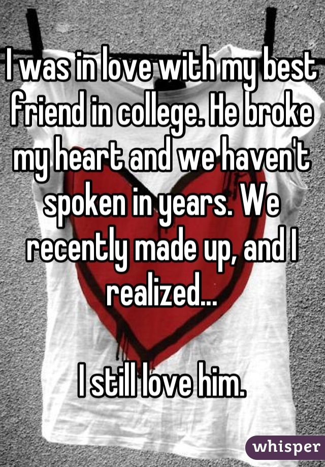 I was in love with my best friend in college. He broke my heart and we haven't spoken in years. We recently made up, and I realized...

I still love him.