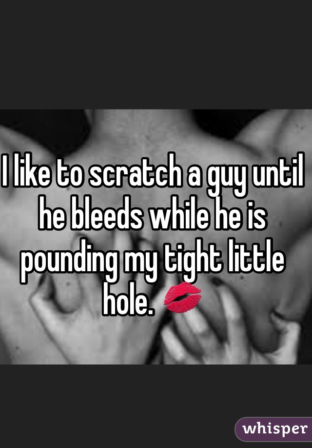 I like to scratch a guy until he bleeds while he is pounding my tight little hole. 💋