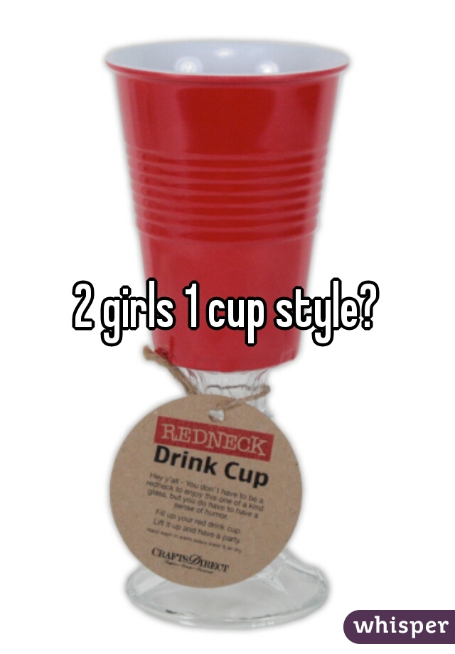 2 girls 1 cup style?