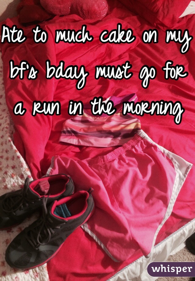 Ate to much cake on my bf's bday must go for a run in the morning