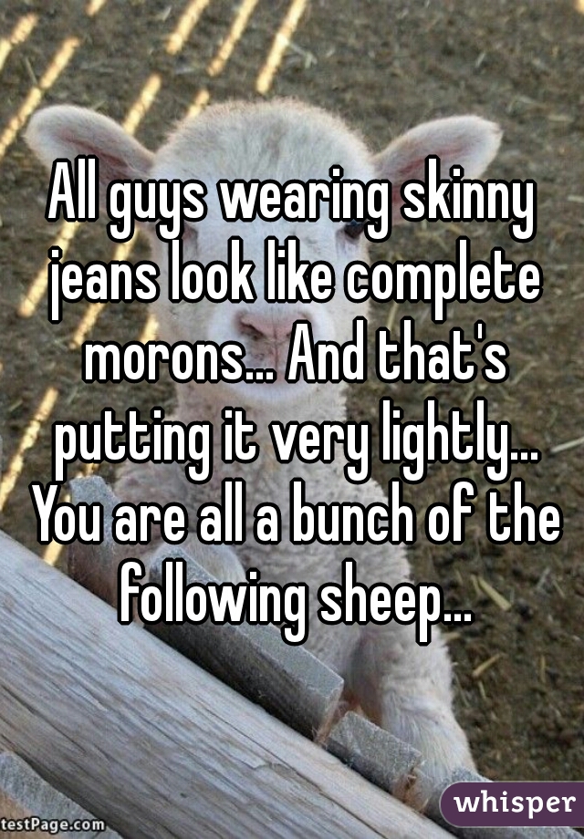All guys wearing skinny jeans look like complete morons... And that's putting it very lightly... You are all a bunch of the following sheep...