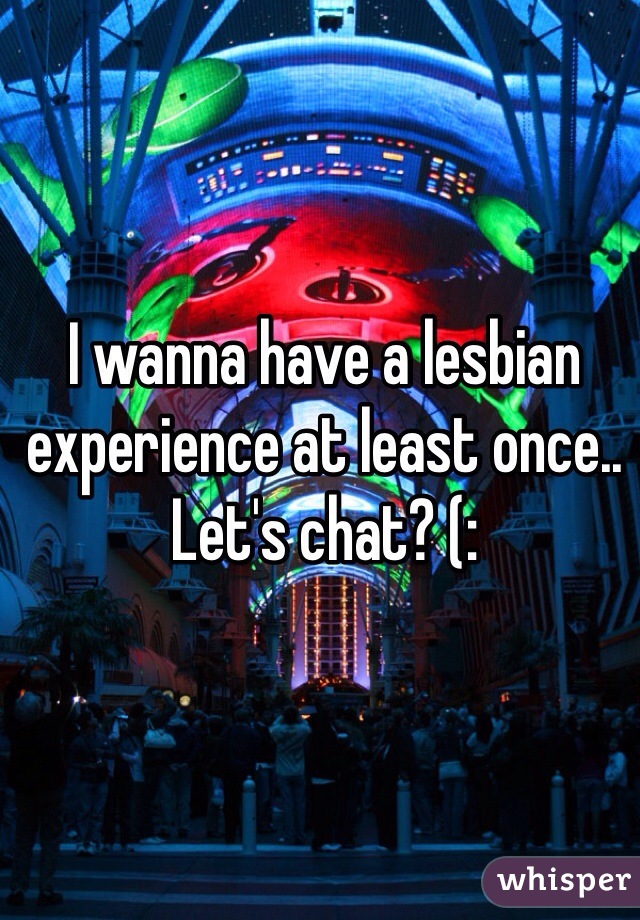 I wanna have a lesbian experience at least once.. Let's chat? (: