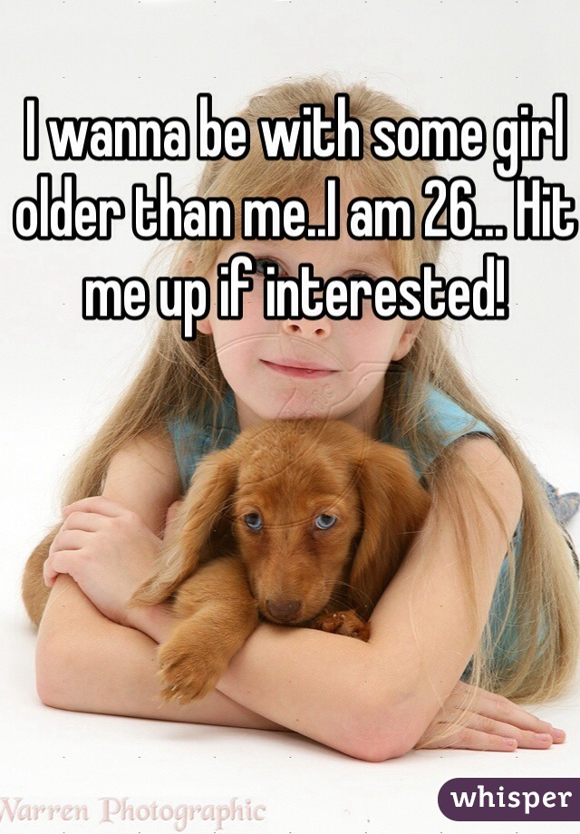 I wanna be with some girl older than me..I am 26... Hit me up if interested! 