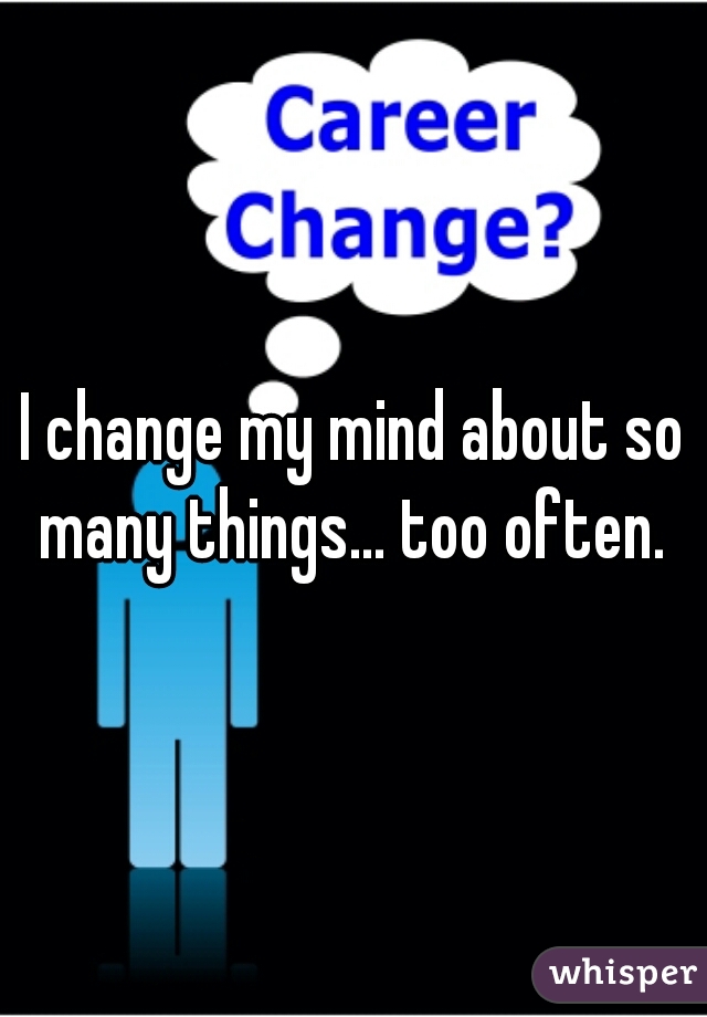 I change my mind about so many things... too often. 