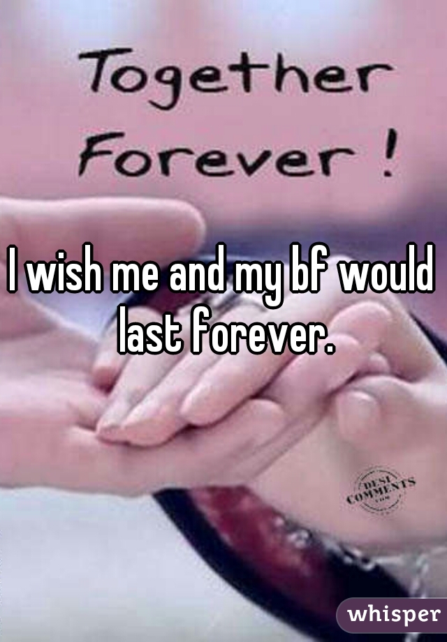 I wish me and my bf would last forever.