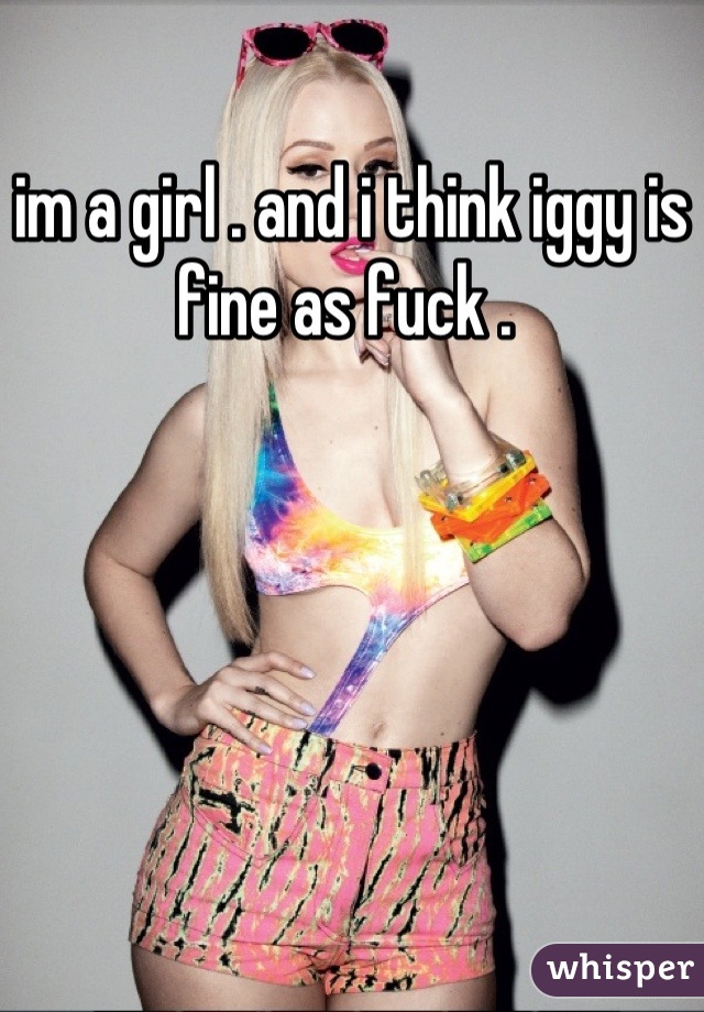 im a girl . and i think iggy is fine as fuck . 