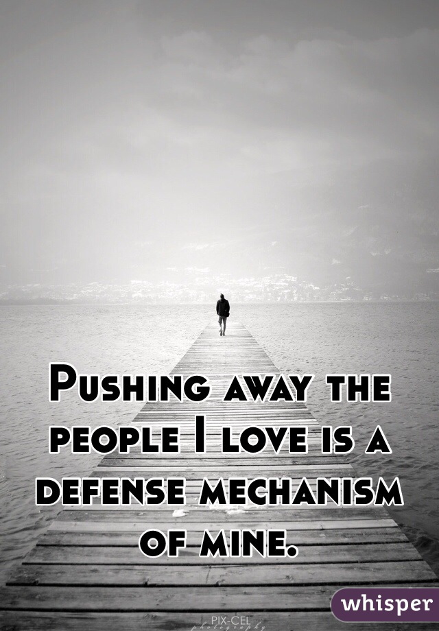 Pushing away the people I love is a defense mechanism of mine. 