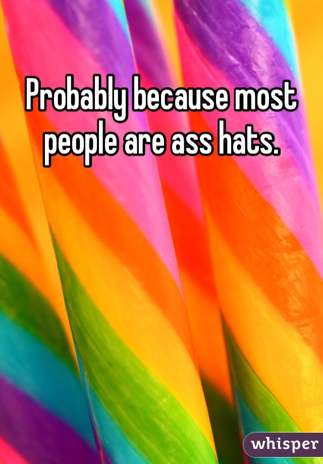 Probably because most people are ass hats. 