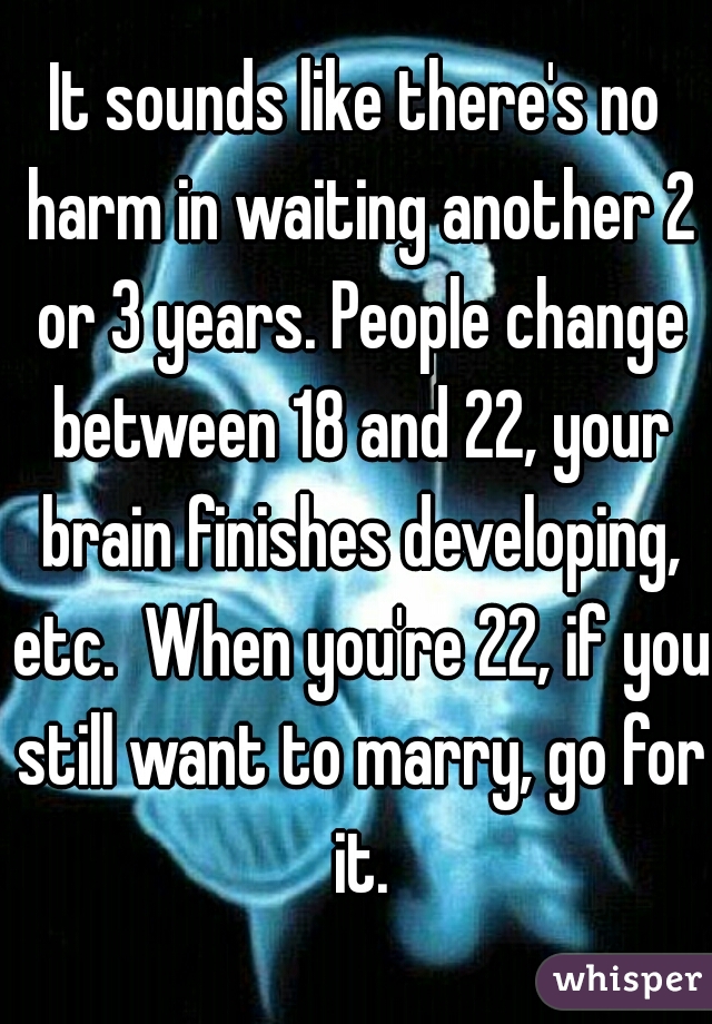 It sounds like there's no harm in waiting another 2 or 3 years. People change between 18 and 22, your brain finishes developing, etc.  When you're 22, if you still want to marry, go for it.