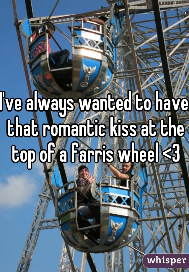 I've always wanted to have that romantic kiss at the top of a farris wheel <3