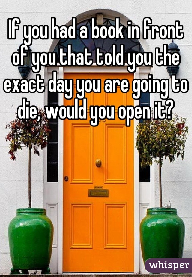 If you had a book in front of you that told you the exact day you are going to die, would you open it?