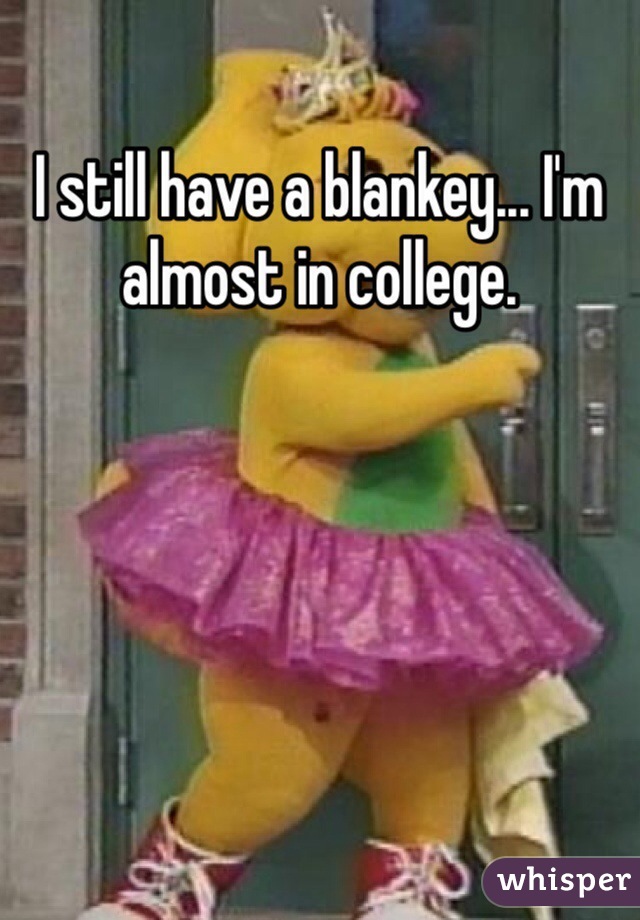 I still have a blankey... I'm almost in college.