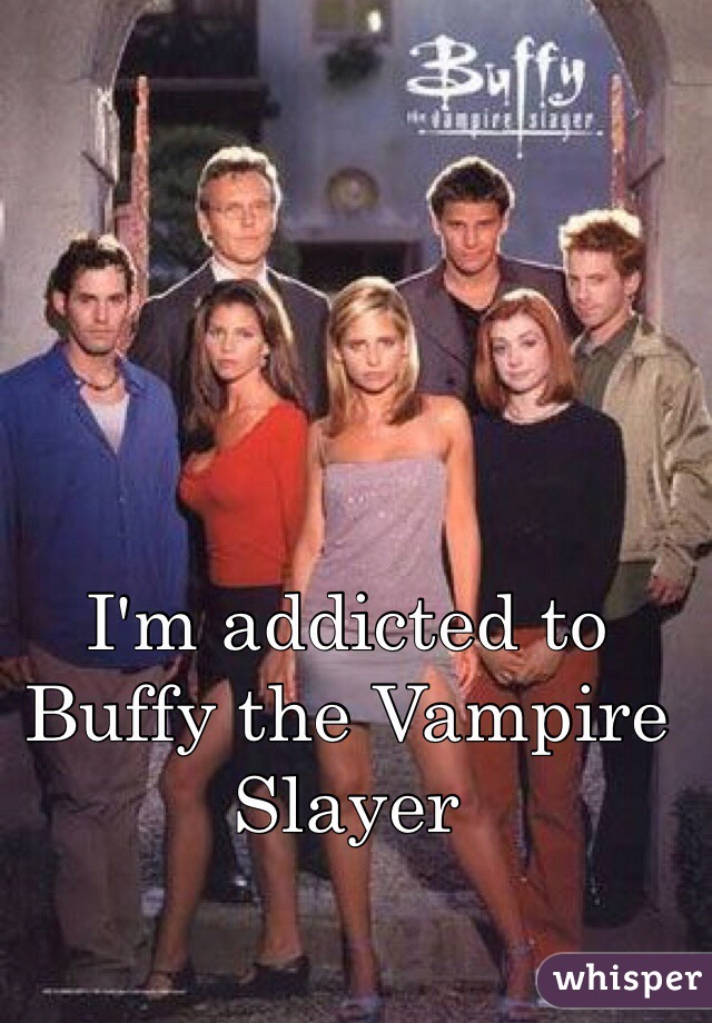 I'm addicted to Buffy the Vampire Slayer