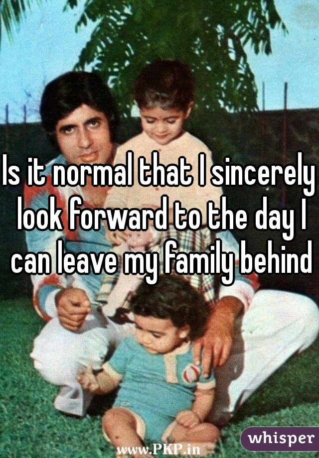 Is it normal that I sincerely look forward to the day I can leave my family behind?